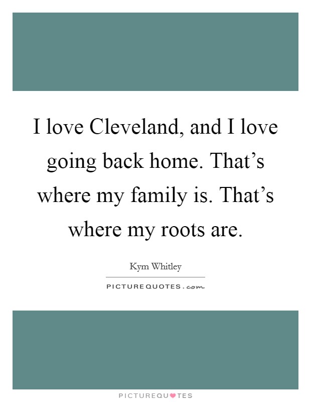 I love Cleveland, and I love going back home. That's where my family is. That's where my roots are. Picture Quote #1