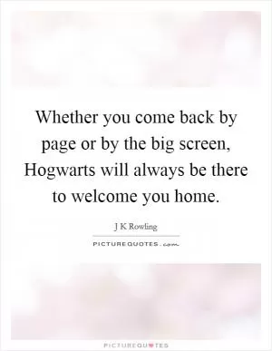 Whether you come back by page or by the big screen, Hogwarts will always be there to welcome you home Picture Quote #1
