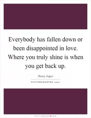 Everybody has fallen down or been disappointed in love. Where you truly shine is when you get back up Picture Quote #1