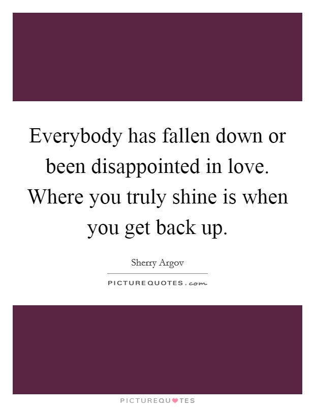 Everybody has fallen down or been disappointed in love. Where you truly shine is when you get back up. Picture Quote #1