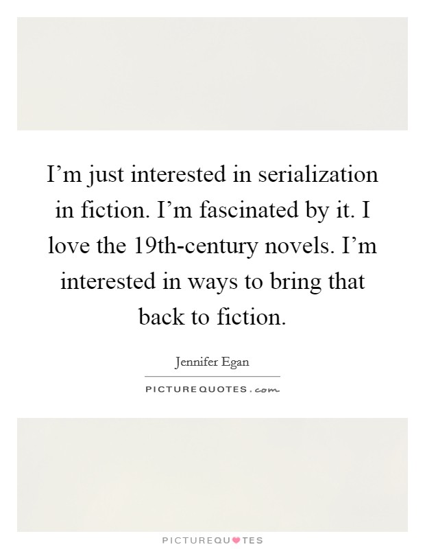 I'm just interested in serialization in fiction. I'm fascinated by it. I love the 19th-century novels. I'm interested in ways to bring that back to fiction. Picture Quote #1
