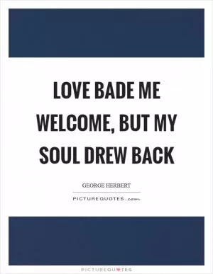 Love bade me welcome, but my soul drew back Picture Quote #1