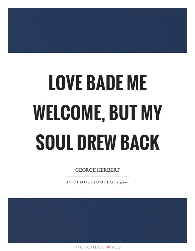 Love bade me welcome, but my soul drew back Picture Quote #1