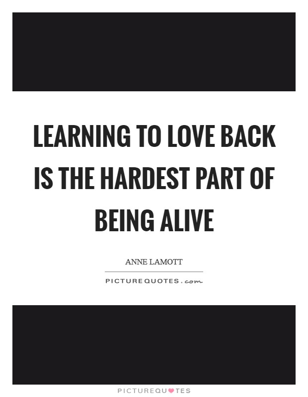 Learning to love back is the hardest part of being alive Picture Quote #1