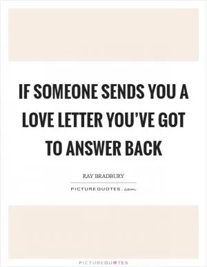 If someone sends you a love letter you’ve got to answer back Picture Quote #1