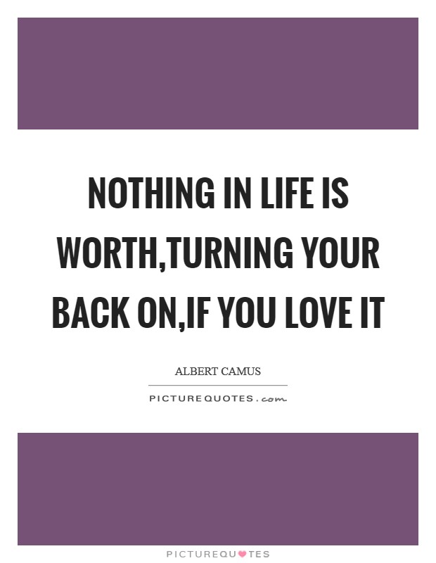 Nothing in life is worth,turning your back on,if you love it Picture Quote #1