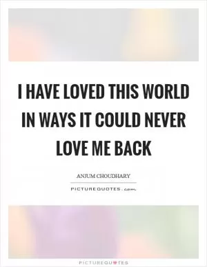 I have loved this world in ways it could never love me back Picture Quote #1