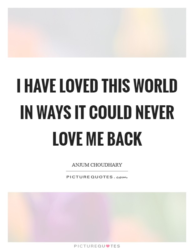 I have loved this world in ways it could never love me back Picture Quote #1