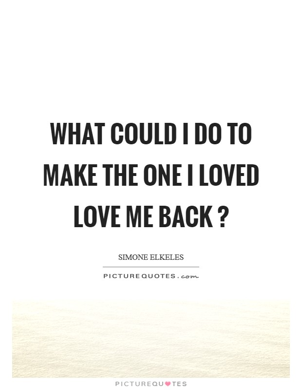 What could I do to make the one I loved love me back ? Picture Quote #1