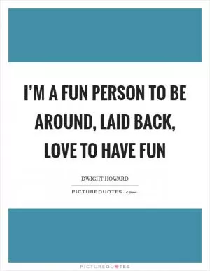 I’m a fun person to be around, laid back, love to have fun Picture Quote #1