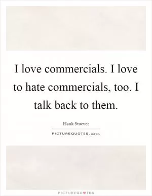 I love commercials. I love to hate commercials, too. I talk back to them Picture Quote #1