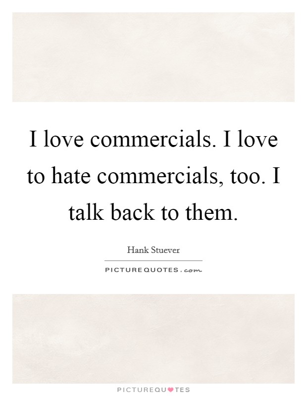 I love commercials. I love to hate commercials, too. I talk back to them. Picture Quote #1