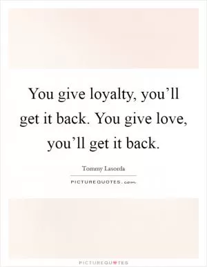 You give loyalty, you’ll get it back. You give love, you’ll get it back Picture Quote #1