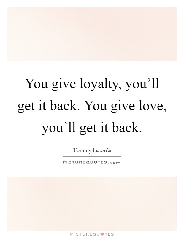 You give loyalty, you'll get it back. You give love, you'll get it back. Picture Quote #1