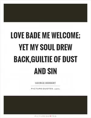 Love bade me welcome; yet my soul drew back,Guiltie of dust and sin Picture Quote #1