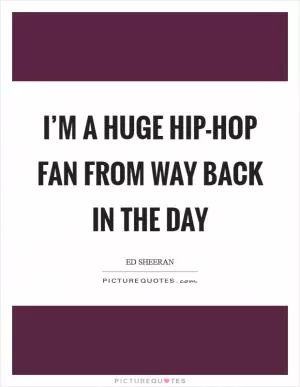 I’m a huge hip-hop fan from way back in the day Picture Quote #1