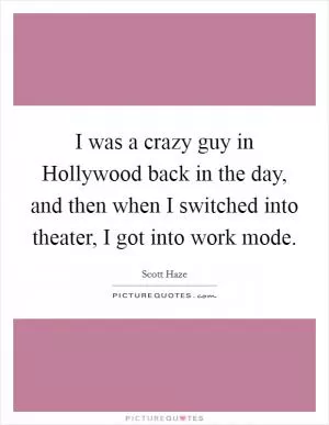 I was a crazy guy in Hollywood back in the day, and then when I switched into theater, I got into work mode Picture Quote #1