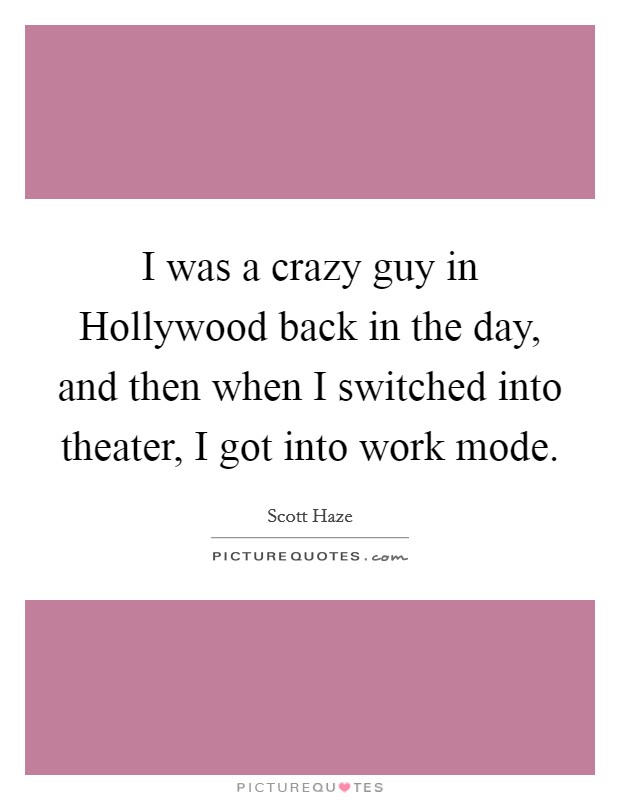 I was a crazy guy in Hollywood back in the day, and then when I switched into theater, I got into work mode. Picture Quote #1