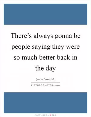 There’s always gonna be people saying they were so much better back in the day Picture Quote #1