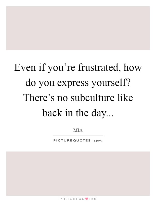 Even if you're frustrated, how do you express yourself? There's no subculture like back in the day... Picture Quote #1