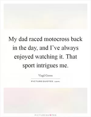 My dad raced motocross back in the day, and I’ve always enjoyed watching it. That sport intrigues me Picture Quote #1