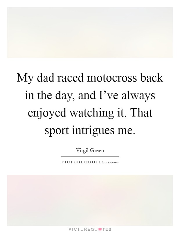 My dad raced motocross back in the day, and I've always enjoyed watching it. That sport intrigues me. Picture Quote #1