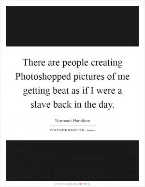 There are people creating Photoshopped pictures of me getting beat as if I were a slave back in the day Picture Quote #1