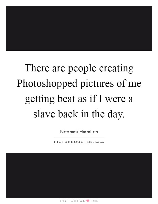 There are people creating Photoshopped pictures of me getting beat as if I were a slave back in the day. Picture Quote #1