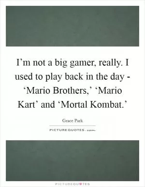 I’m not a big gamer, really. I used to play back in the day - ‘Mario Brothers,’ ‘Mario Kart’ and ‘Mortal Kombat.’ Picture Quote #1