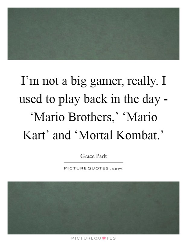 I'm not a big gamer, really. I used to play back in the day - ‘Mario Brothers,' ‘Mario Kart' and ‘Mortal Kombat.' Picture Quote #1