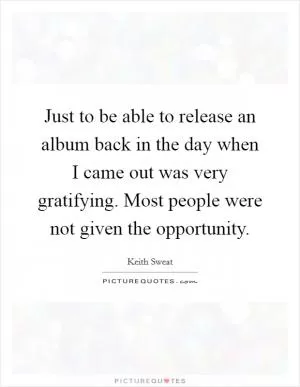 Just to be able to release an album back in the day when I came out was very gratifying. Most people were not given the opportunity Picture Quote #1