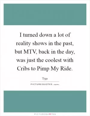 I turned down a lot of reality shows in the past, but MTV, back in the day, was just the coolest with Cribs to Pimp My Ride Picture Quote #1