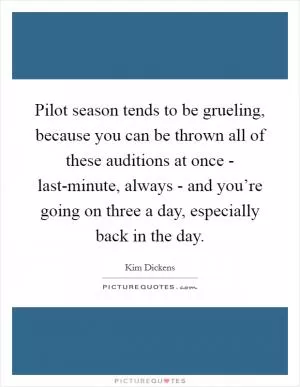 Pilot season tends to be grueling, because you can be thrown all of these auditions at once - last-minute, always - and you’re going on three a day, especially back in the day Picture Quote #1