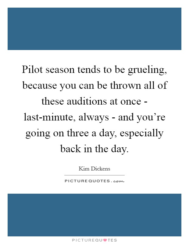 Pilot season tends to be grueling, because you can be thrown all of these auditions at once - last-minute, always - and you're going on three a day, especially back in the day. Picture Quote #1