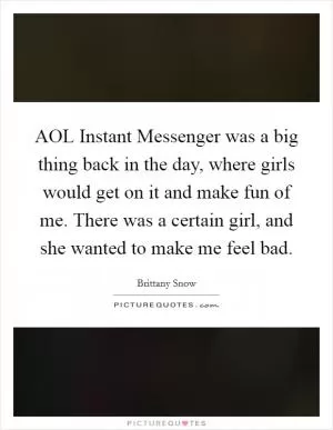 AOL Instant Messenger was a big thing back in the day, where girls would get on it and make fun of me. There was a certain girl, and she wanted to make me feel bad Picture Quote #1