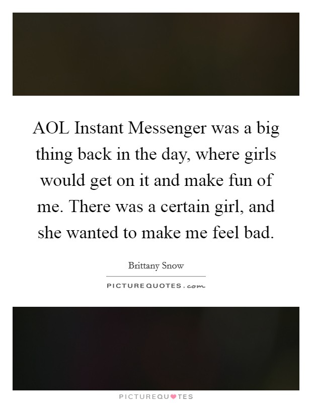 AOL Instant Messenger was a big thing back in the day, where girls would get on it and make fun of me. There was a certain girl, and she wanted to make me feel bad. Picture Quote #1