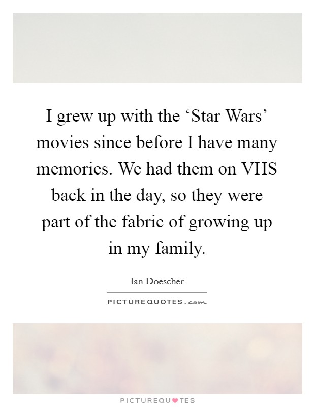 I grew up with the ‘Star Wars' movies since before I have many memories. We had them on VHS back in the day, so they were part of the fabric of growing up in my family. Picture Quote #1