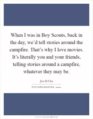 When I was in Boy Scouts, back in the day, we’d tell stories around the campfire. That’s why I love movies. It’s literally you and your friends, telling stories around a campfire, whatever they may be Picture Quote #1