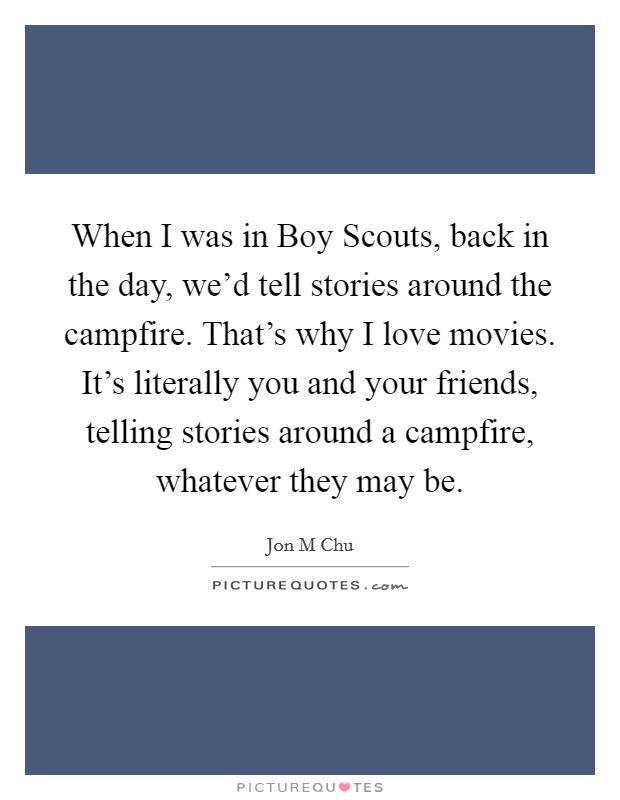 When I was in Boy Scouts, back in the day, we'd tell stories around the campfire. That's why I love movies. It's literally you and your friends, telling stories around a campfire, whatever they may be. Picture Quote #1