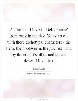 A film that I love is ‘Deliverance’ from back in the day. You start out with these archetypal characters - the hero, the bookworm, the pacifist - and by the end, it’s all turned upside down. I love that Picture Quote #1