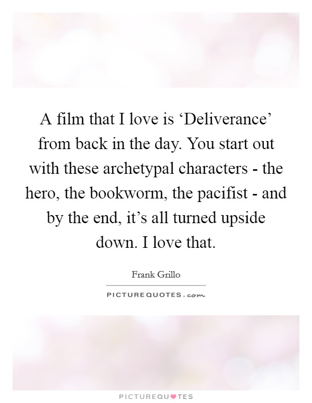 A film that I love is ‘Deliverance' from back in the day. You start out with these archetypal characters - the hero, the bookworm, the pacifist - and by the end, it's all turned upside down. I love that. Picture Quote #1