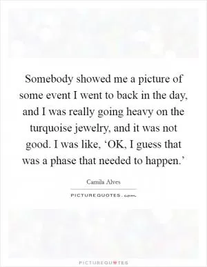 Somebody showed me a picture of some event I went to back in the day, and I was really going heavy on the turquoise jewelry, and it was not good. I was like, ‘OK, I guess that was a phase that needed to happen.’ Picture Quote #1