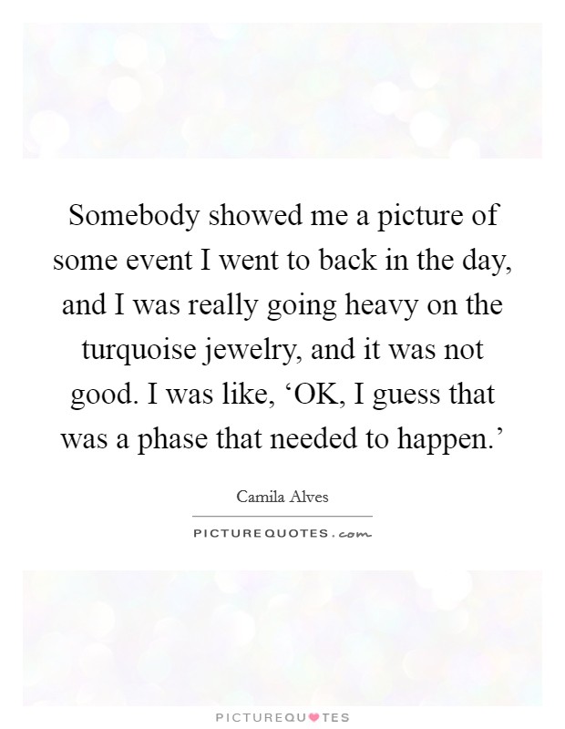 Somebody showed me a picture of some event I went to back in the day, and I was really going heavy on the turquoise jewelry, and it was not good. I was like, ‘OK, I guess that was a phase that needed to happen.' Picture Quote #1