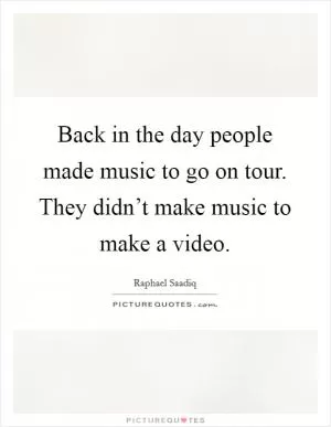 Back in the day people made music to go on tour. They didn’t make music to make a video Picture Quote #1