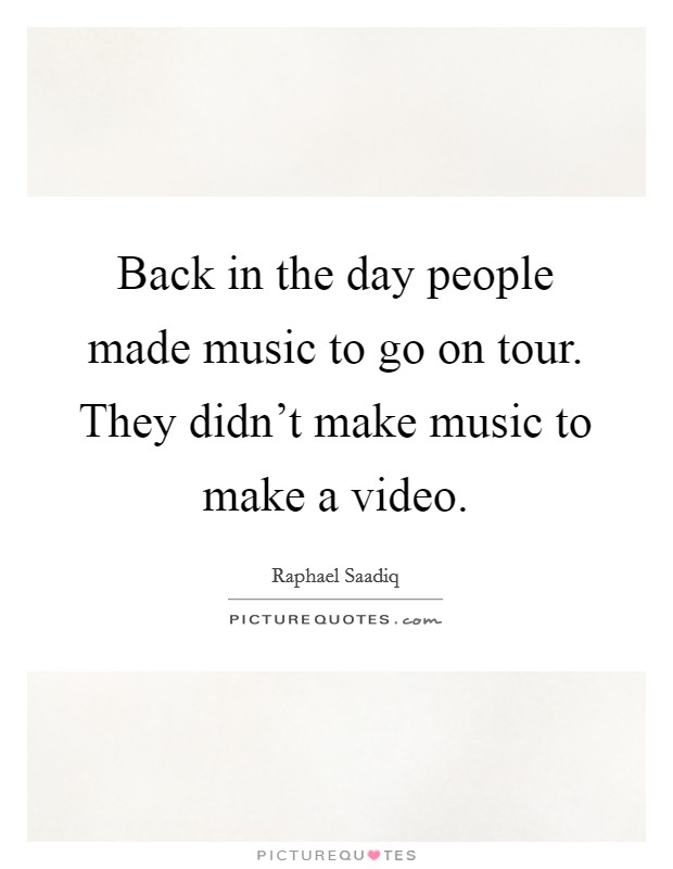 Back in the day people made music to go on tour. They didn't make music to make a video. Picture Quote #1