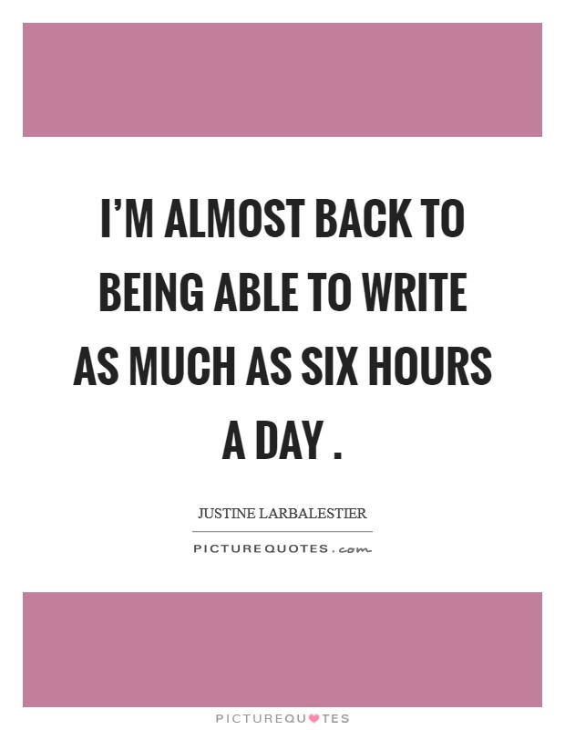 I'm almost back to being able to write as much as six hours a day . Picture Quote #1