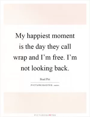My happiest moment is the day they call wrap and I’m free. I’m not looking back Picture Quote #1