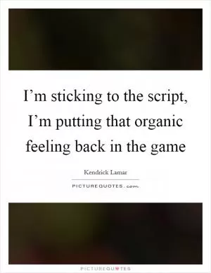 I’m sticking to the script, I’m putting that organic feeling back in the game Picture Quote #1
