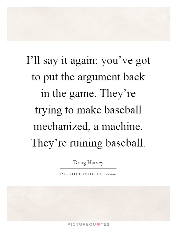 I'll say it again: you've got to put the argument back in the game. They're trying to make baseball mechanized, a machine. They're ruining baseball. Picture Quote #1