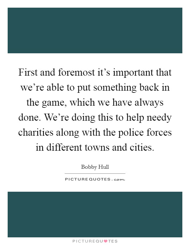 First and foremost it's important that we're able to put something back in the game, which we have always done. We're doing this to help needy charities along with the police forces in different towns and cities. Picture Quote #1